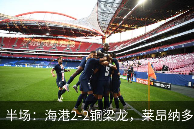 半场：海港2-2铜梁龙，莱昂纳多建功，恩加德乌送点+破门