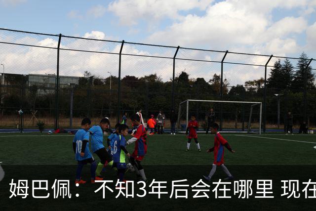 姆巴佩：不知3年后会在哪里 现在做出了最好的决定