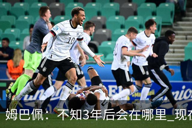 姆巴佩：不知3年后会在哪里 现在做出了最好的决定