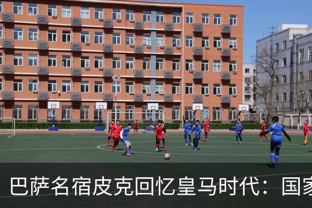 巴萨名宿皮克回忆皇马时代：国家德比不是90分钟，而是一场战争