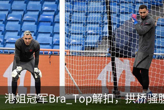 港姐冠军Bra Top解扣，拱桥骚腹肌网民狂赞劲过十年前
